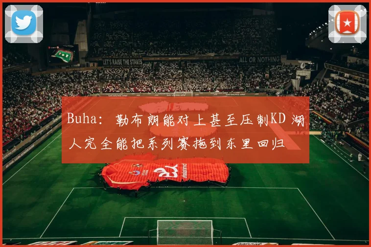 Buha：勒布朗能对上甚至压制KD 湖人完全能把系列赛拖到东里回归