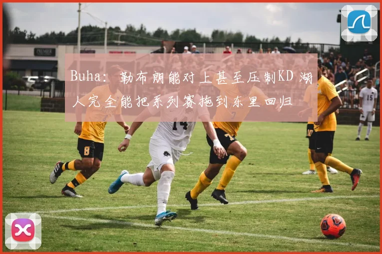 Buha：勒布朗能对上甚至压制KD 湖人完全能把系列赛拖到东里回归