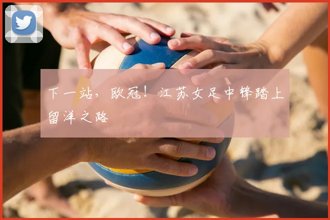 下一站，欧冠！江苏女足中锋踏上留洋之路