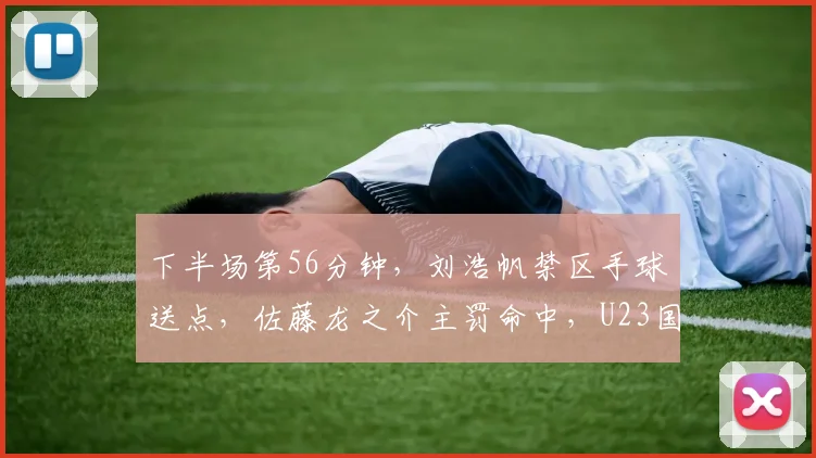 下半场第56分钟，刘浩帆禁区手球送点，佐藤龙之介主罚命中，U23国足三球落后