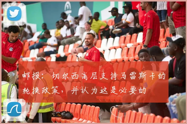 邮报：切尔西高层支持马雷斯卡的轮换政策，并认为这是必要的