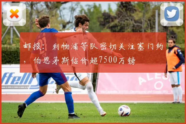 邮报：利物浦等队密切关注塞门约，伯恩茅斯估价超7500万镑