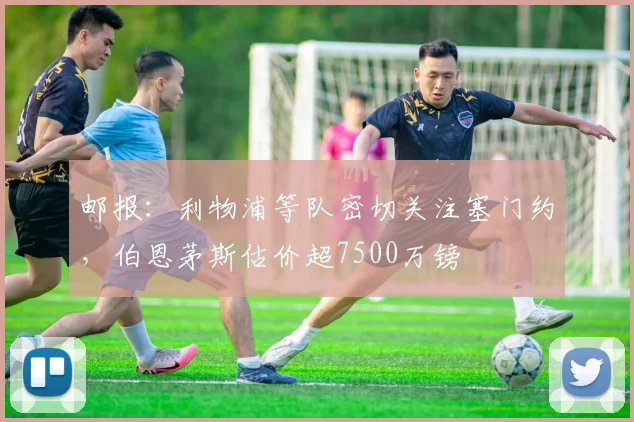 邮报：利物浦等队密切关注塞门约，伯恩茅斯估价超7500万镑