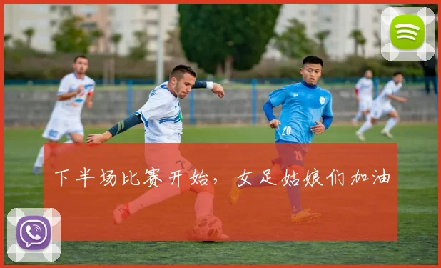 下半场比赛开始，女足姑娘们加油