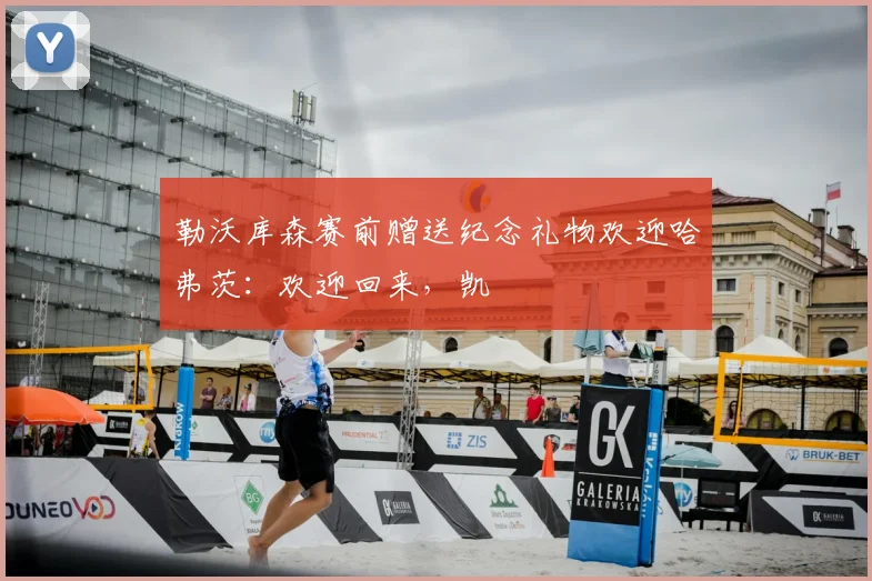 勒沃库森赛前赠送纪念礼物欢迎哈弗茨：欢迎回来，凯