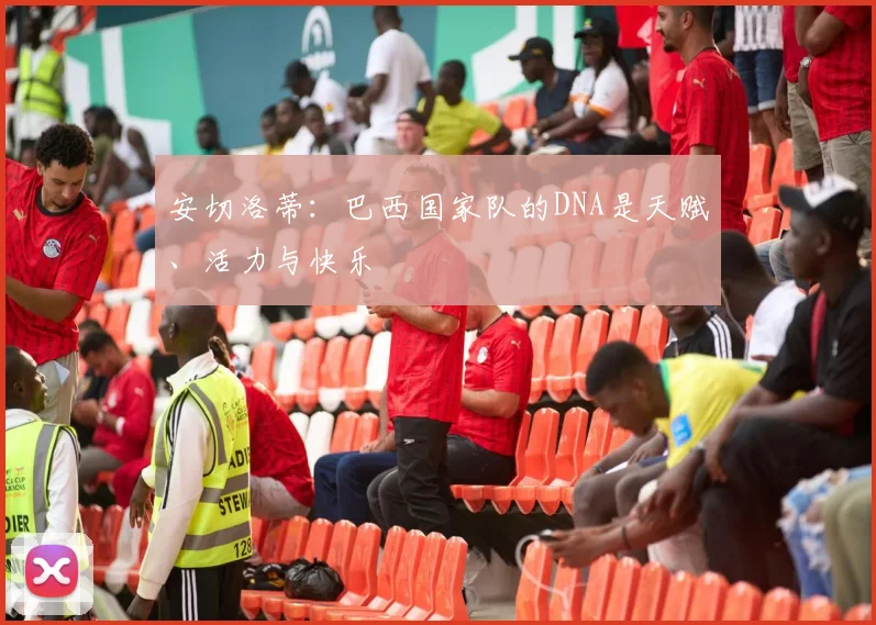 安切洛蒂：巴西国家队的DNA是天赋、活力与快乐