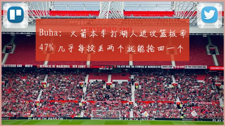 Buha：火箭本季打湖人进攻篮板率47% 几乎每投丢两个就能抢回一个
