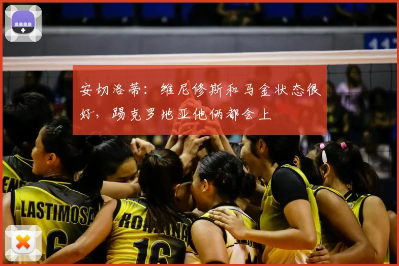 安切洛蒂：维尼修斯和马金状态很好，踢克罗地亚他俩都会上