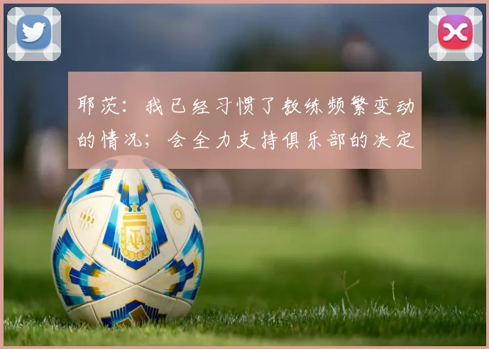 耶茨：我已经习惯了教练频繁变动的情况；会全力支持俱乐部的决定
