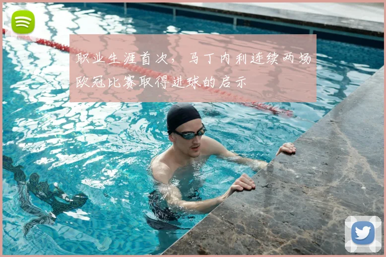 职业生涯首次，马丁内利连续两场欧冠比赛取得进球的启示