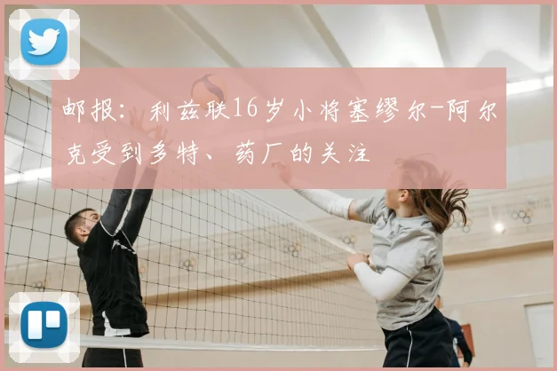 邮报：利兹联16岁小将塞缪尔-阿尔克受到多特、药厂的关注