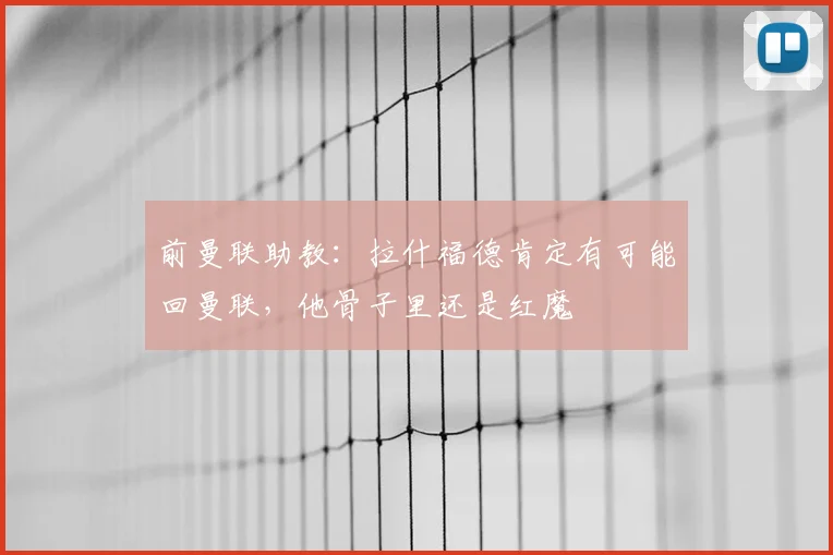前曼联助教：拉什福德肯定有可能回曼联，他骨子里还是红魔