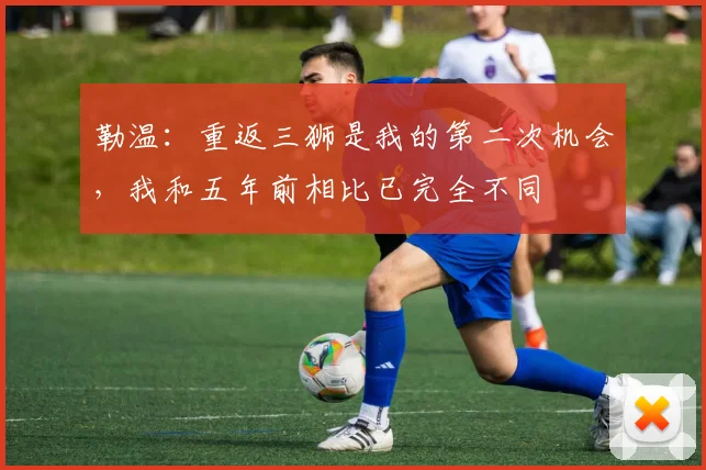 勒温：重返三狮是我的第二次机会，我和五年前相比已完全不同
