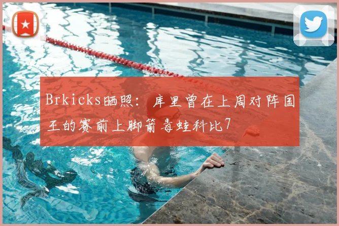 Brkicks晒照：库里曾在上周对阵国王的赛前上脚箭毒蛙科比7