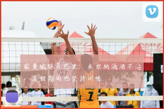 前曼城球员巴里：米尔纳滴酒不沾，度假期间也坚持训练