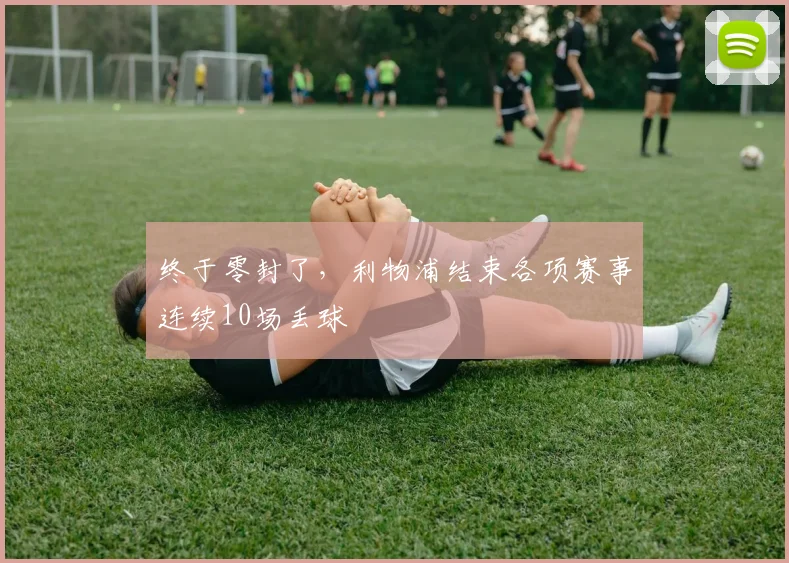 终于零封了，利物浦结束各项赛事连续10场丢球