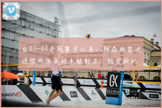 自03-04夺冠赛季以来，阿森纳首次连续两场英超未被射正：防守新纪元