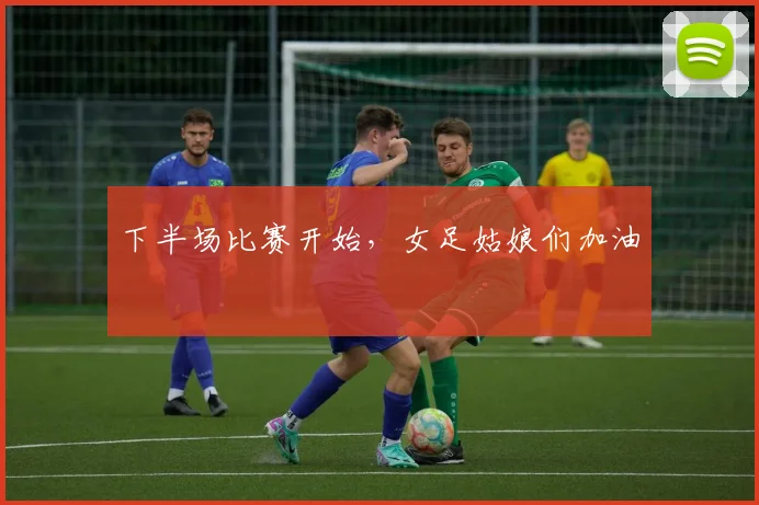下半场比赛开始，女足姑娘们加油