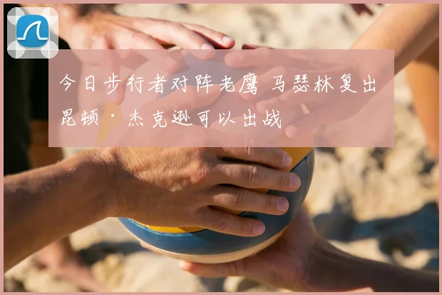 今日步行者对阵老鹰 马瑟林复出 昆顿·杰克逊可以出战