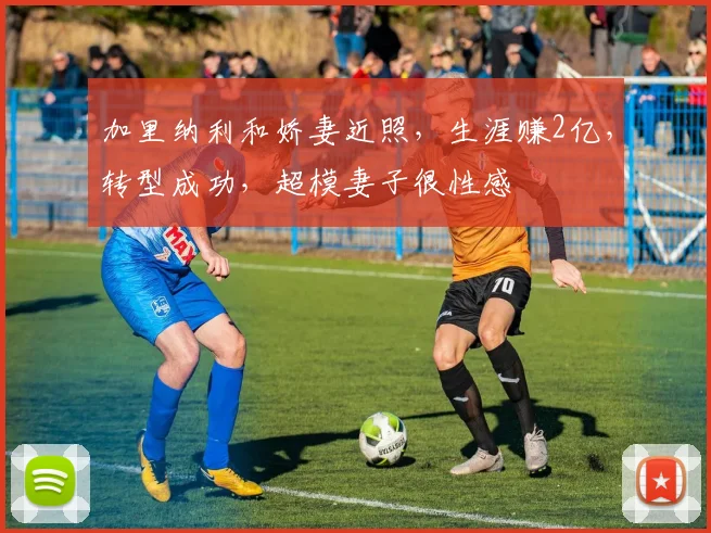 加里纳利和娇妻近照，生涯赚2亿，转型成功，超模妻子很性感