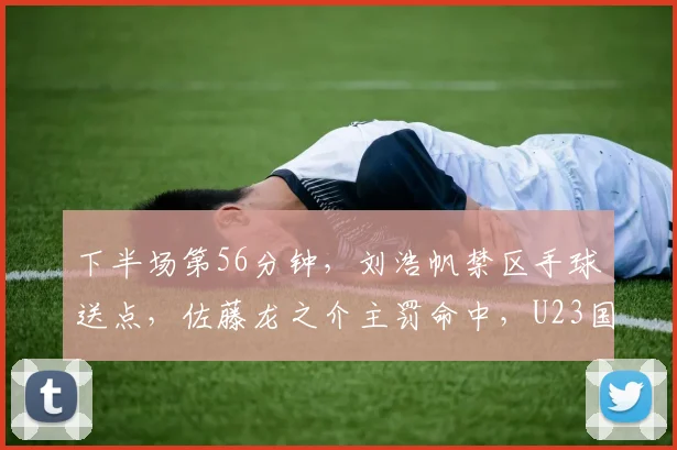 下半场第56分钟，刘浩帆禁区手球送点，佐藤龙之介主罚命中，U23国足三球落后
