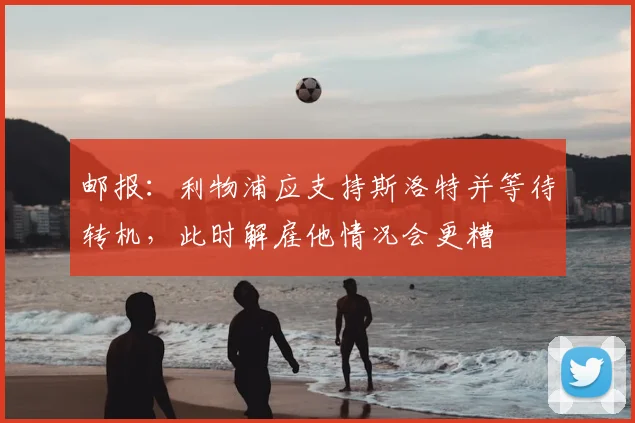 邮报：利物浦应支持斯洛特并等待转机，此时解雇他情况会更糟