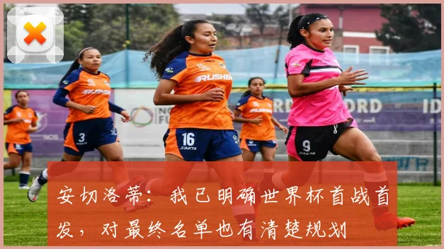 安切洛蒂：我已明确世界杯首战首发，对最终名单也有清楚规划