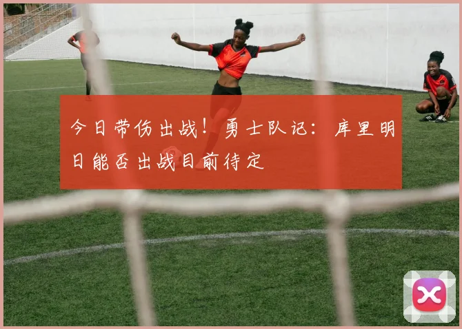 今日带伤出战！勇士队记：库里明日能否出战目前待定