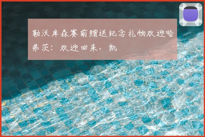 勒沃库森赛前赠送纪念礼物欢迎哈弗茨：欢迎回来，凯