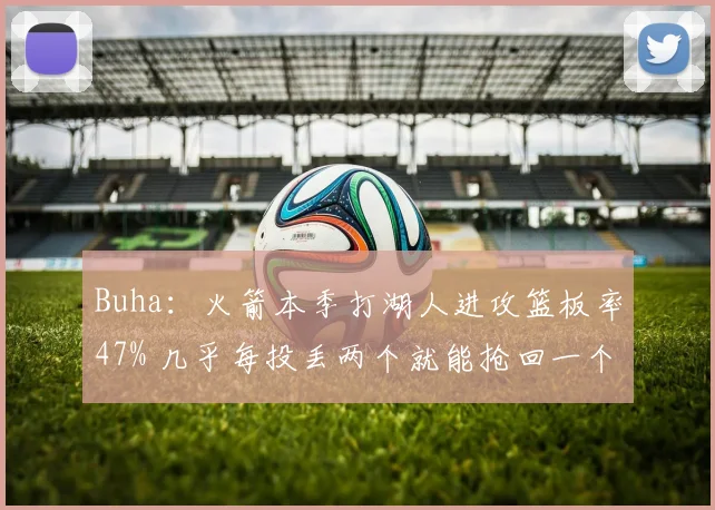Buha：火箭本季打湖人进攻篮板率47% 几乎每投丢两个就能抢回一个