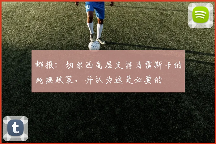 邮报：切尔西高层支持马雷斯卡的轮换政策，并认为这是必要的