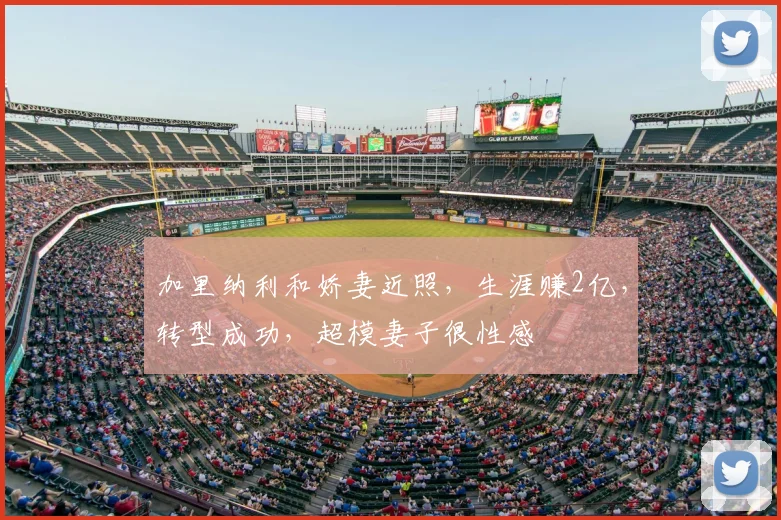 加里纳利和娇妻近照，生涯赚2亿，转型成功，超模妻子很性感