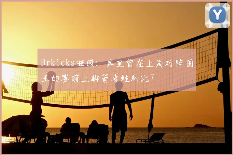 Brkicks晒照：库里曾在上周对阵国王的赛前上脚箭毒蛙科比7