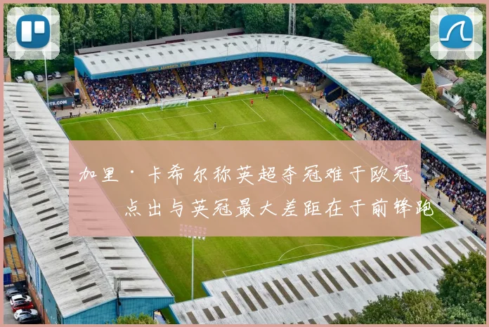 加里·卡希尔称英超夺冠难于欧冠，点出与英冠最大差距在于前锋跑位智慧